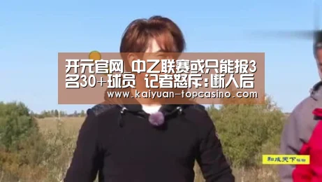 开元官网_中乙联赛或只能报3名30+球员 记者怒斥:断人后路!(图4) 开元官网