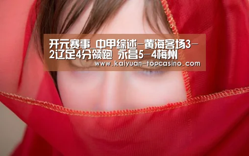 开元赛事_中甲综述-黄海客场3-2辽足4分领跑 永昌5-4梅州(图3) 开元官网